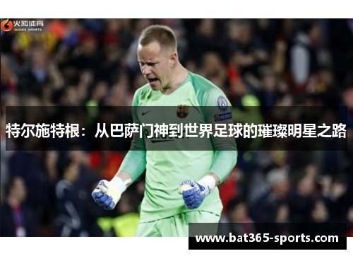 特尔施特根：从巴萨门神到世界足球的璀璨明星之路